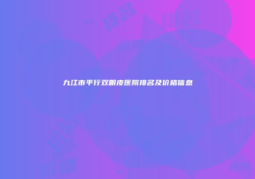 九江市平行双眼皮医院排名及价格信息