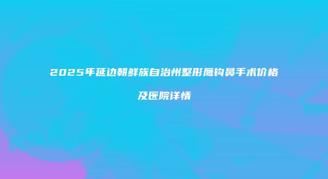 2025年延边朝鲜族自治州整形鹰钩鼻手术价格及医院详情