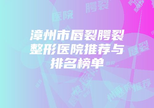 漳州市唇裂腭裂整形医院推荐与排名榜单