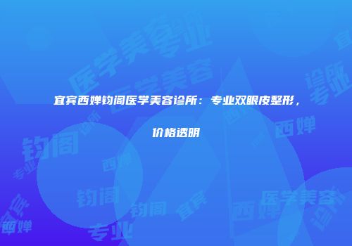 宜宾西婵钧阁医学美容诊所：专业双眼皮整形，价格透明