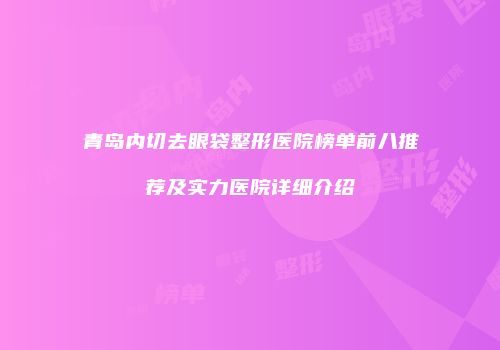 青岛内切去眼袋整形医院榜单前八推荐及实力医院详细介绍