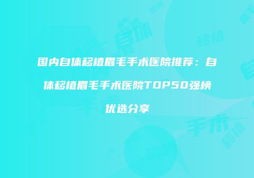 国内自体移植眉毛手术医院推荐：自体移植眉毛手术医院TOP50强榜优选分享