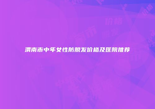 渭南市中年女性防脱发价格及医院推荐