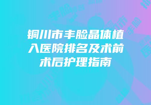 铜川市丰脸晶体植入医院排名及术前术后护理指南