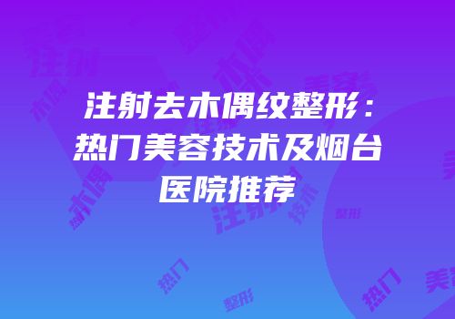 注射去木偶纹整形：热门美容技术及烟台医院推荐