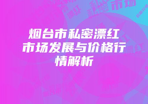 烟台市私密漂红市场发展与价格行情解析