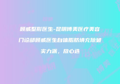 顾威整形医生-昆明博美医疗美容门诊部顾威医生自体脂肪填充除皱实力派，放心选