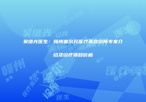 吴继光医生：赣州塞尔凡医疗美容诊所专家介绍及诊疗项目价格