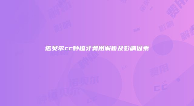 诺贝尔cc种植牙费用解析及影响因素