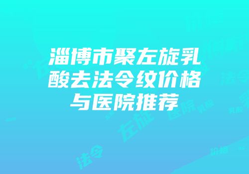 淄博市聚左旋乳酸去法令纹价格与医院推荐