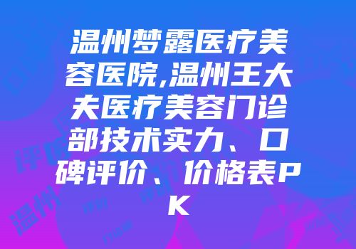 温州梦露医疗美容医院,温州王大夫医疗美容门诊部技术实力、口碑评价、价格表PK