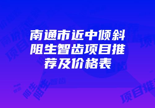 南通市近中倾斜阻生智齿项目推荐及价格表