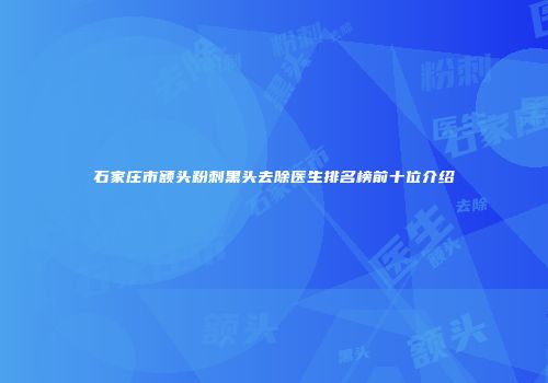 石家庄市额头粉刺黑头去除医生排名榜前十位介绍