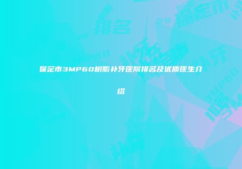 保定市3MP60树脂补牙医院排名及优质医生介绍