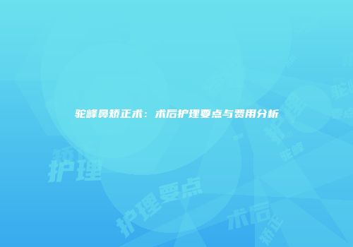 驼峰鼻矫正术：术后护理要点与费用分析