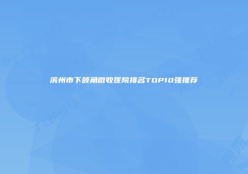 滨州市下颌角微收医院排名TOP10强推荐