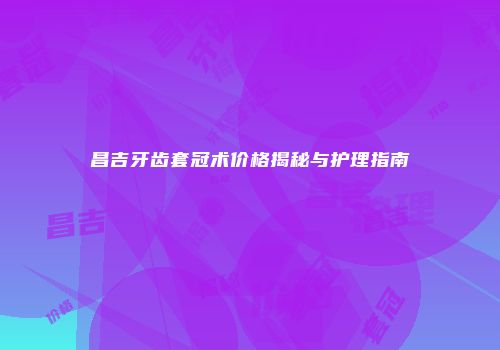 昌吉牙齿套冠术价格揭秘与护理指南