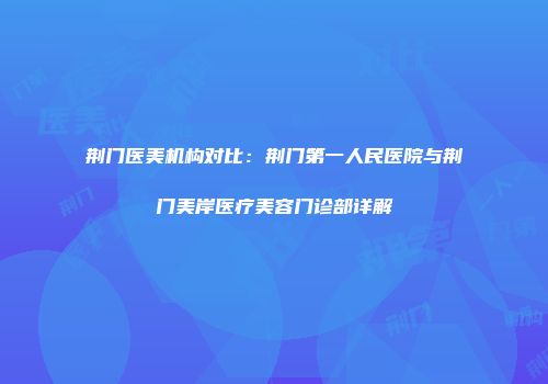荆门医美机构对比：荆门第一人民医院与荆门美岸医疗美容门诊部详解