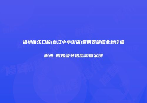 福州维乐口腔(台江中亭街店)费用表明细全新详细曝光-附烤瓷牙树脂修复案例