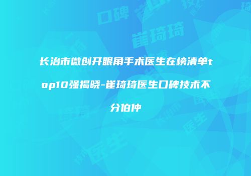 长治市微创开眼角手术医生在榜清单top10强揭晓-崔琦琦医生口碑技术不分伯仲
