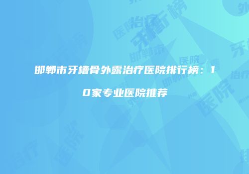 邯郸市牙槽骨外露治疗医院排行榜：10家专业医院推荐