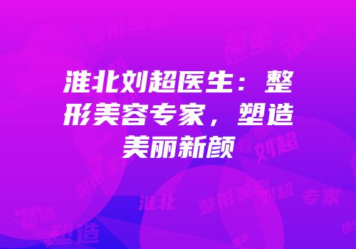 淮北刘超医生：整形美容专家，塑造美丽新颜