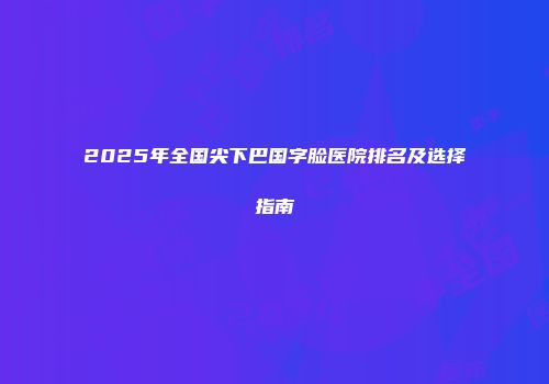 2025年全国尖下巴国字脸医院排名及选择指南