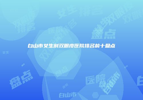 白山市女生割双眼皮医院排名前十盘点