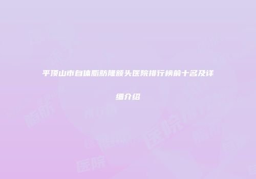 平顶山市自体脂肪隆额头医院排行榜前十名及详细介绍