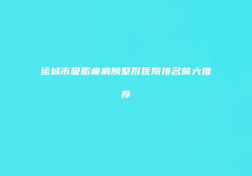 运城市吸脂瘦肩膀整形医院排名前六推荐
