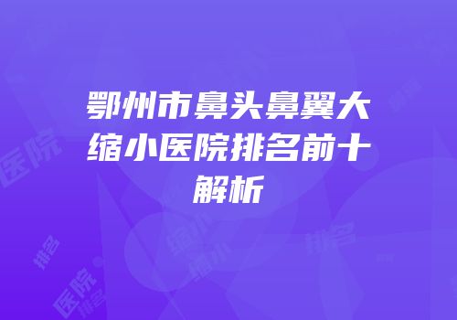 鄂州市鼻头鼻翼大缩小医院排名前十解析