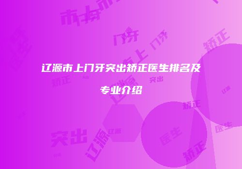 辽源市上门牙突出矫正医生排名及专业介绍