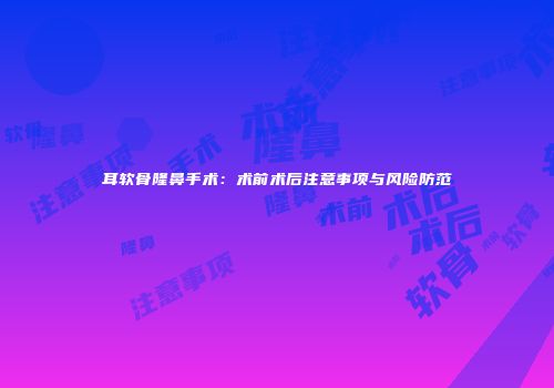 耳软骨隆鼻手术：术前术后注意事项与风险防范