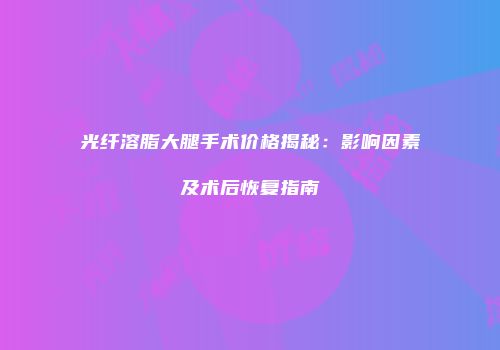 光纤溶脂大腿手术价格揭秘：影响因素及术后恢复指南