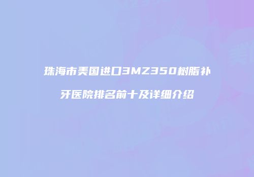 珠海市美国进口3MZ350树脂补牙医院排名前十及详细介绍