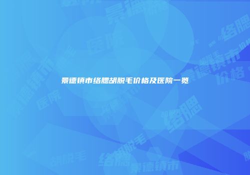 景德镇市络腮胡脱毛价格及医院一览