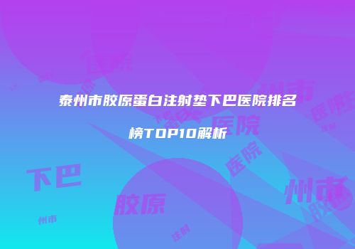 泰州市胶原蛋白注射垫下巴医院排名榜TOP10解析