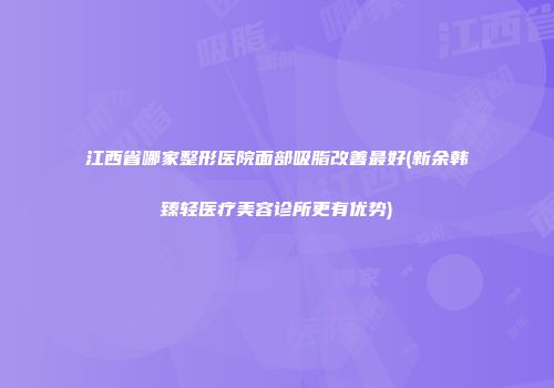 江西省哪家整形医院面部吸脂改善最好(新余韩臻轻医疗美容诊所更有优势)