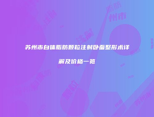 苏州市自体脂肪颗粒注射卧蚕整形术详解及价格一览