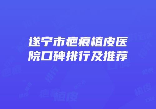 遂宁市疤痕植皮医院口碑排行及推荐