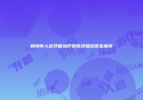 郑州市人造牙龈治疗医院及知名医生推荐