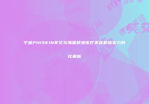 宁波PHISKIN芙艾与海曙静港医疗美容机构实力对比解析