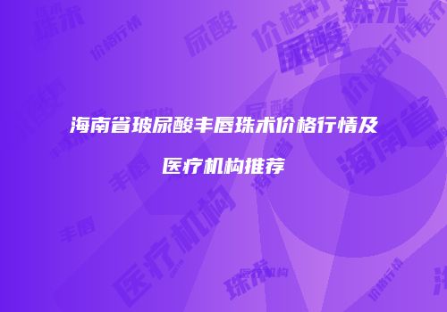 海南省玻尿酸丰唇珠术价格行情及医疗机构推荐