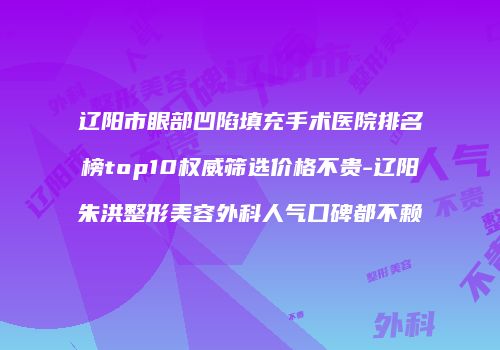 辽阳市眼部凹陷填充手术医院排名榜top10权威筛选价格不贵-辽阳朱洪整形美容外科人气口碑都不赖