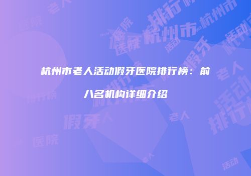 杭州市老人活动假牙医院排行榜：前八名机构详细介绍