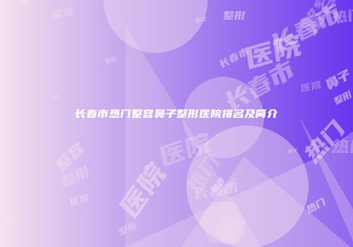 长春市热门整容鼻子整形医院排名及简介