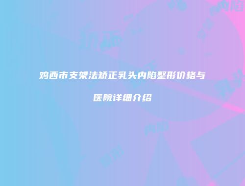 鸡西市支架法矫正乳头内陷整形价格与医院详细介绍