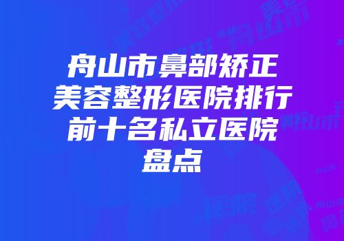 舟山市鼻部矫正美容整形医院排行前十名私立医院盘点