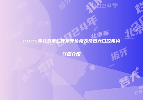 2025年北京市烂牙拔牙价格表及各大口腔机构详细介绍
