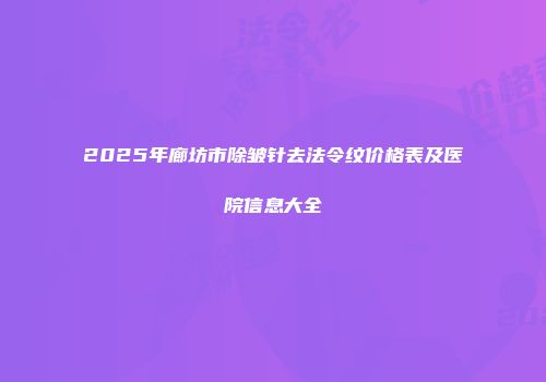 2025年廊坊市除皱针去法令纹价格表及医院信息大全